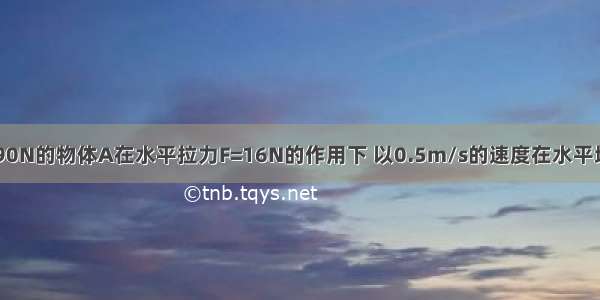 如图所示 重90N的物体A在水平拉力F=16N的作用下 以0.5m/s的速度在水平地面上匀速移