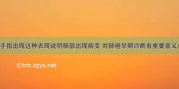 手指出现这种表现说明肺部出现病变 对肺癌早期诊断有重要意义！