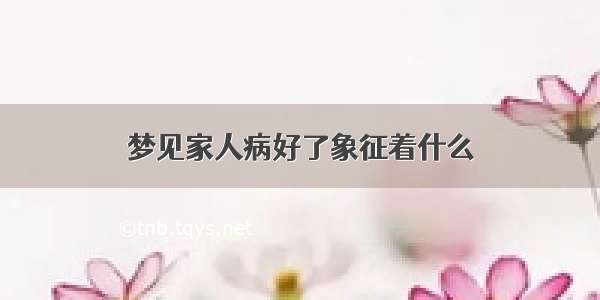 梦见家人病好了象征着什么