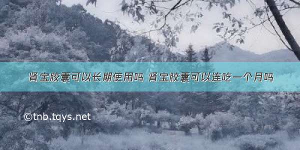 肾宝胶囊可以长期使用吗 肾宝胶囊可以连吃一个月吗