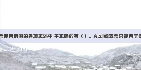 下列关于支票使用范围的各项表述中 不正确的有（）。A.划线支票只能用于支取现金B.普