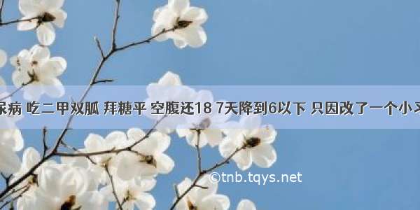 糖尿病 吃二甲双胍 拜糖平 空腹还18 7天降到6以下 只因改了一个小习惯