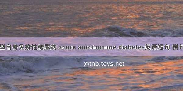 急发型自身免疫性糖尿病 acute autoimmune diabetes英语短句 例句大全