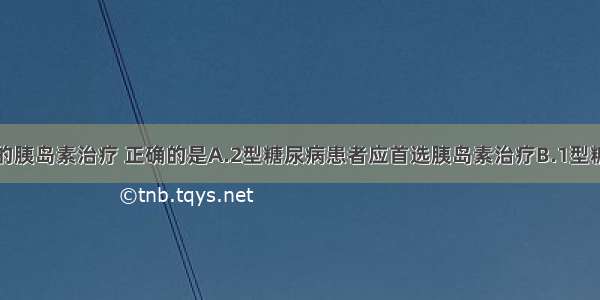 关于糖尿病的胰岛素治疗 正确的是A.2型糖尿病患者应首选胰岛素治疗B.1型糖尿病患者可