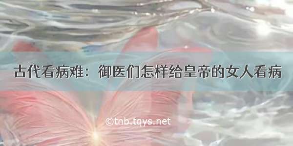 古代看病难：御医们怎样给皇帝的女人看病