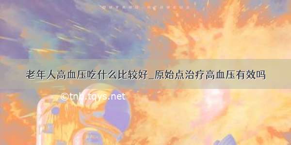 老年人高血压吃什么比较好_原始点治疗高血压有效吗