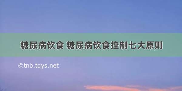 糖尿病饮食 糖尿病饮食控制七大原则