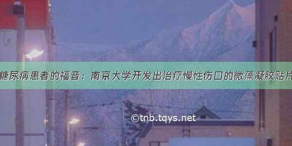 糖尿病患者的福音：南京大学开发出治疗慢性伤口的微藻凝胶贴片