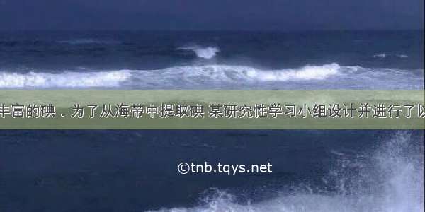 海带中含有丰富的碘．为了从海带中提取碘 某研究性学习小组设计并进行了以下实验：已