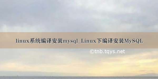 linux系统编译安装mysql_Linux下编译安装MySQL