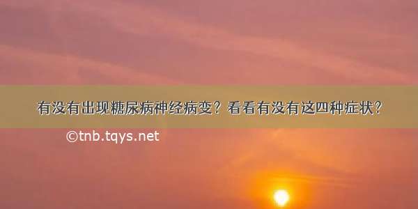 有没有出现糖尿病神经病变？看看有没有这四种症状？