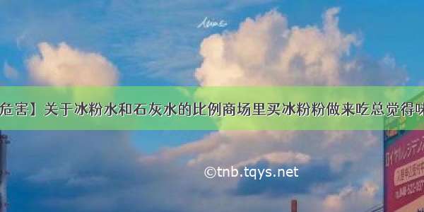 【冰粉粉危害】关于冰粉水和石灰水的比例商场里买冰粉粉做来吃总觉得味道不对(...