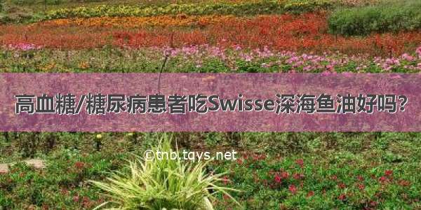 高血糖/糖尿病患者吃Swisse深海鱼油好吗？