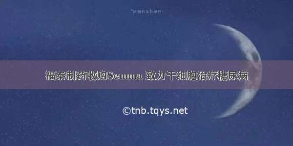 福泰制药收购Semma 致力干细胞治疗糖尿病