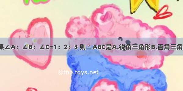 △ABC中 如果∠A：∠B：∠C=1：2：3 则△ABC是A.锐角三角形B.直角三角形C.钝角三角