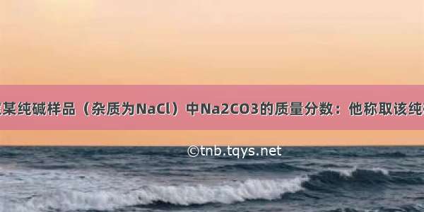 小明同学测定某纯碱样品（杂质为NaCl）中Na2CO3的质量分数：他称取该纯碱样品25.0g 