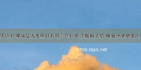 下列反射活动中 哪项是人类所特有的？DA. 吃了酸梅子后 唾液分泌增多B. 看到酸梅