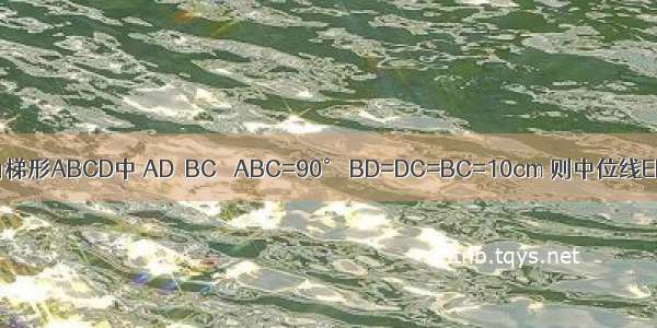 直角梯形ABCD中 AD‖BC ∠ABC=90° BD=DC=BC=10cm 则中位线EF=