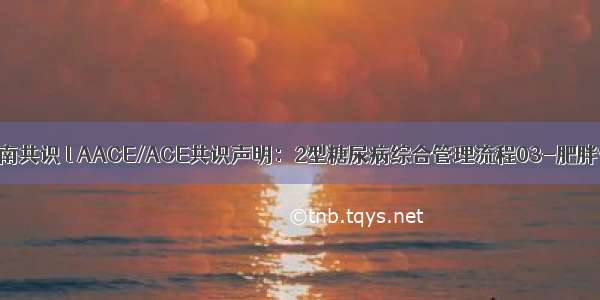 指南共识 l AACE/ACE共识声明：2型糖尿病综合管理流程03-肥胖**