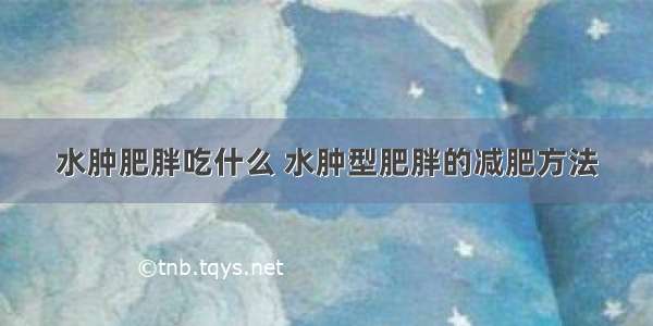 水肿肥胖吃什么 水肿型肥胖的减肥方法