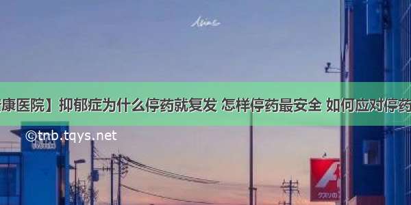 【安康医院】抑郁症为什么停药就复发 怎样停药最安全 如何应对停药反应？