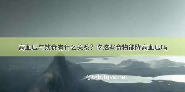 高血压与饮食有什么关系？吃这些食物能降高血压吗