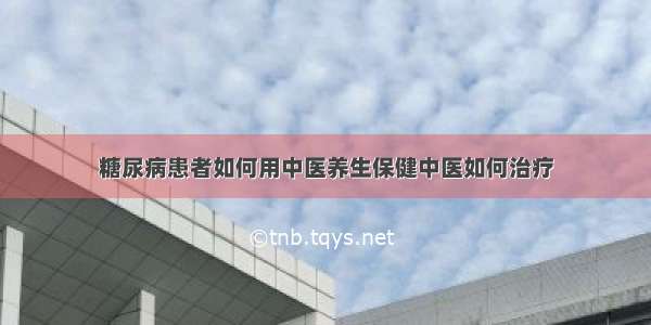 糖尿病患者如何用中医养生保健中医如何治疗