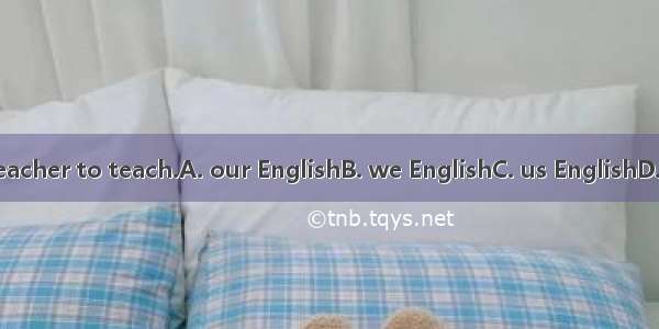 We want a teacher to teach.A. our EnglishB. we EnglishC. us EnglishD. ours English