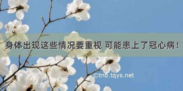 身体出现这些情况要重视 可能患上了冠心病！