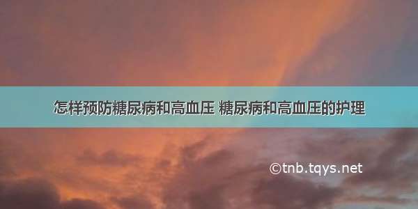 怎样预防糖尿病和高血压 糖尿病和高血压的护理