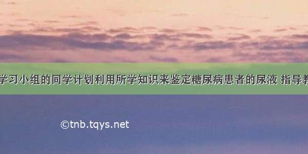 某校研究性学习小组的同学计划利用所学知识来鉴定糖尿病患者的尿液 指导教师为培养同