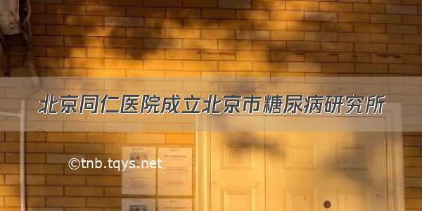 北京同仁医院成立北京市糖尿病研究所