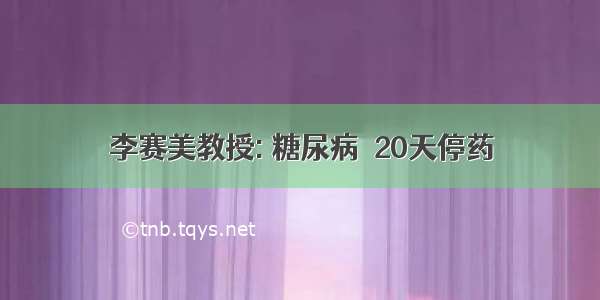 李赛美教授: 糖尿病  20天停药