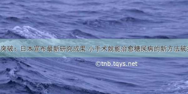 重大突破：日本宣布最新研究成果 小手术就能治愈糖尿病的新方法被找到！