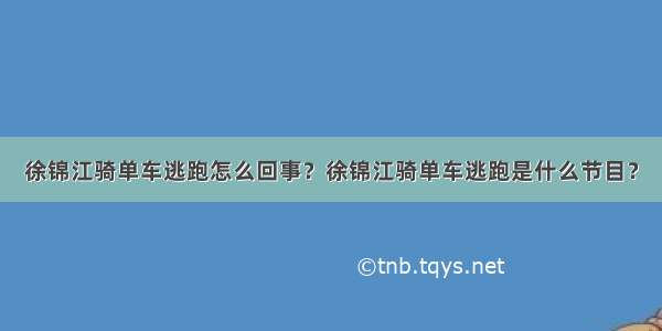 徐锦江骑单车逃跑怎么回事？徐锦江骑单车逃跑是什么节目？