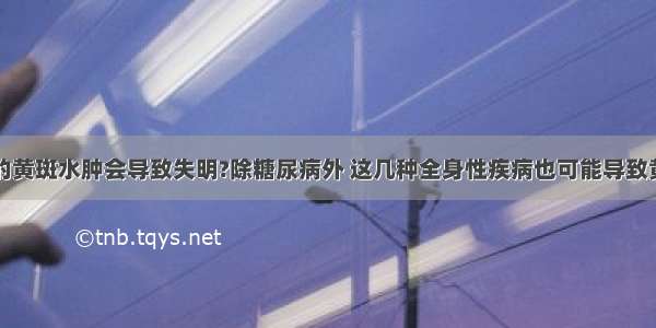 眼睛里的黄斑水肿会导致失明?除糖尿病外 这几种全身性疾病也可能导致黄斑水肿