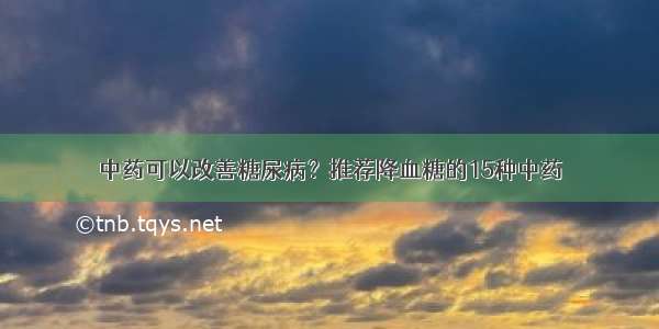 中药可以改善糖尿病？推荐降血糖的15种中药