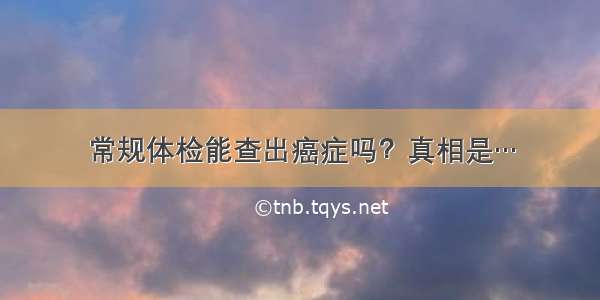 常规体检能查出癌症吗？真相是…