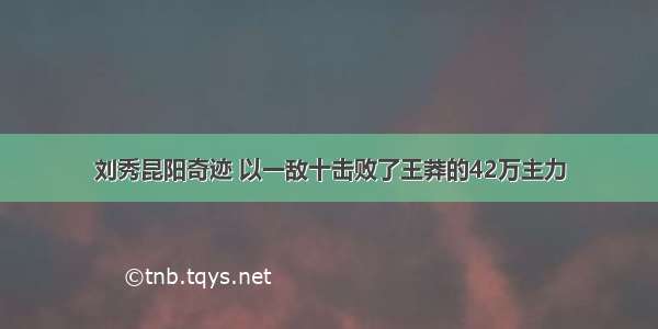 刘秀昆阳奇迹 以一敌十击败了王莽的42万主力