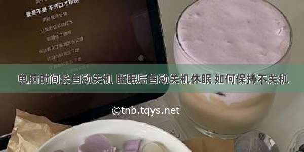 电脑时间长自动关机 睡眠后自动关机休眠 如何保持不关机