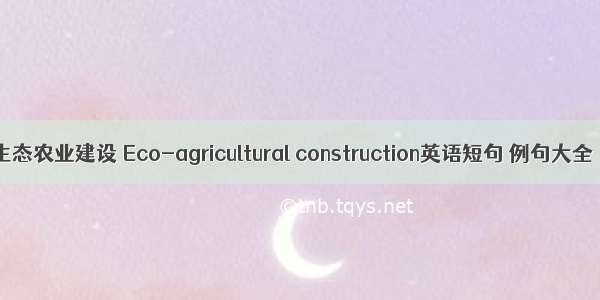 生态农业建设 Eco-agricultural construction英语短句 例句大全