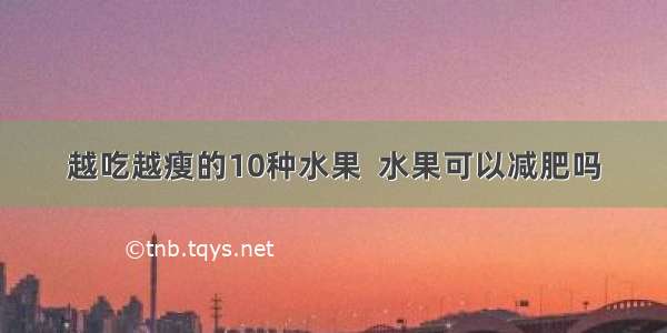 越吃越瘦的10种水果  水果可以减肥吗