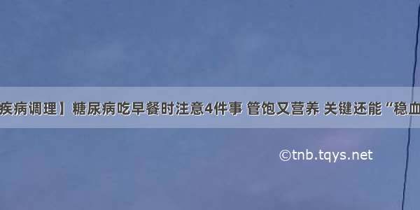 【疾病调理】糖尿病吃早餐时注意4件事 管饱又营养 关键还能“稳血糖”