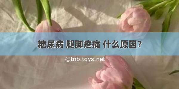 糖尿病 腿脚疼痛 什么原因？