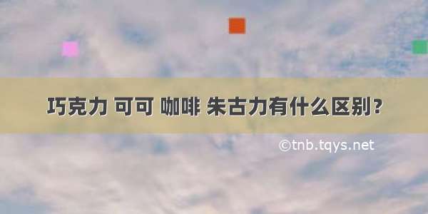 巧克力 可可 咖啡 朱古力有什么区别？