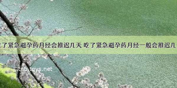 吃了紧急避孕药月经会推迟几天 吃了紧急避孕药月经一般会推迟几天