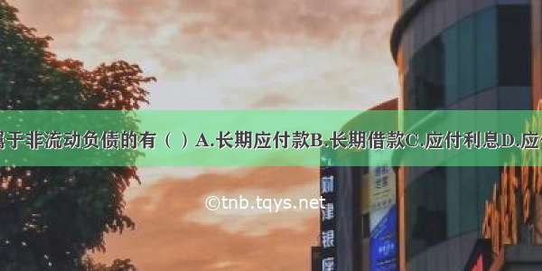 以下各项属于非流动负债的有（）A.长期应付款B.长期借款C.应付利息D.应付职工薪酬