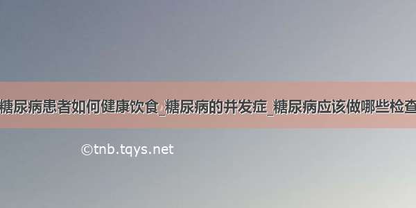 糖尿病患者如何健康饮食_糖尿病的并发症_糖尿病应该做哪些检查