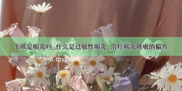 干咳是咽炎吗_什么是过敏性咽炎_治疗咽炎咳嗽的偏方