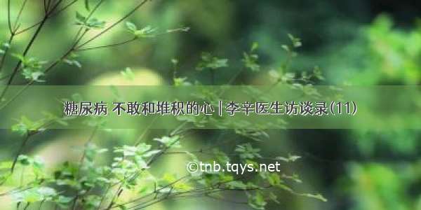 糖尿病 不敢和堆积的心 | 李辛医生访谈录(11)